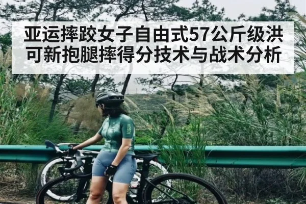 亚运摔跤女子自由式57公斤级洪可新抱腿摔得分技术与战术分析