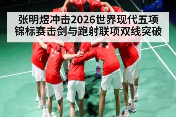 张明煜冲击2026世界现代五项锦标赛击剑与跑射联项双线突破